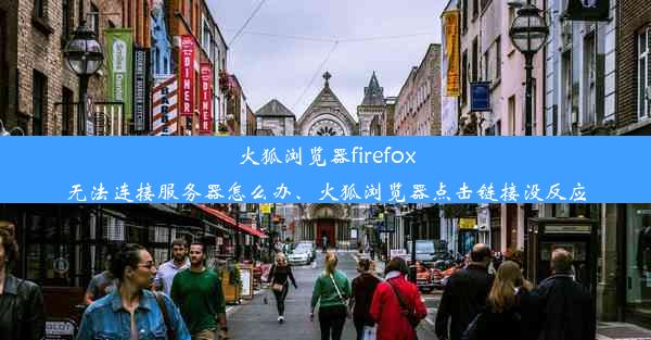 火狐浏览器firefox无法连接服务器怎么办、火狐浏览器点击链接没反应