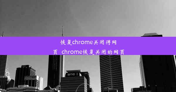 恢复chrome关闭得网页_chrome恢复关闭的网页