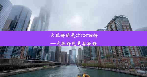 火狐好还是chrome好—火狐好还是谷歌好