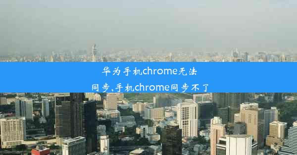 华为手机chrome无法同步,手机chrome同步不了