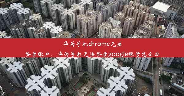 华为手机chrome无法登录账户、华为手机无法登录google账号怎么办