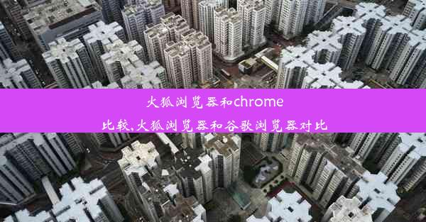 火狐浏览器和chrome比较,火狐浏览器和谷歌浏览器对比