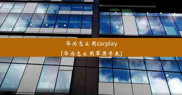 华为怎么用carplay(华为怎么用苹果手表)