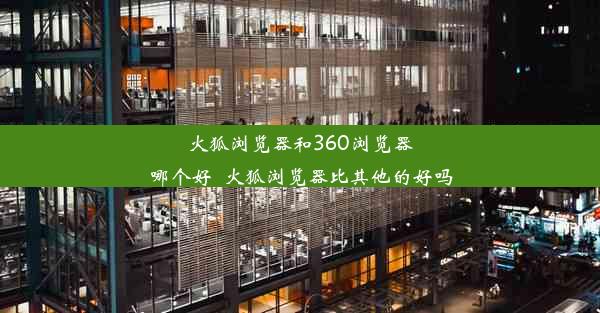 火狐浏览器和360浏览器哪个好_火狐浏览器比其他的好吗