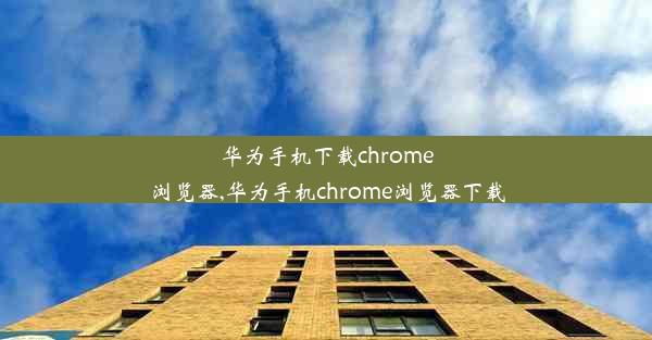 华为手机下载chrome浏览器,华为手机chrome浏览器下载