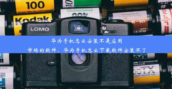 华为手机怎么安装不是应用市场的软件、华为手机怎么下载软件安装不了