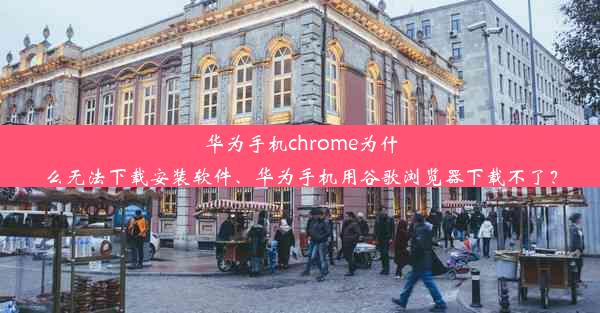 华为手机chrome为什么无法下载安装软件、华为手机用谷歌浏览器下载不了？