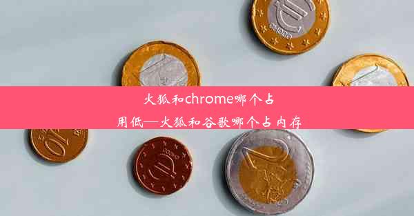 火狐和chrome哪个占用低—火狐和谷歌哪个占内存