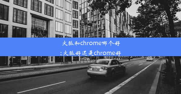 火狐和chrome哪个好;火狐好还是chrome好