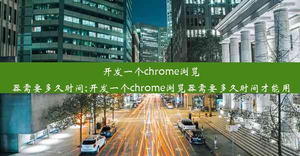 开发一个chrome浏览器需要多久时间;开发一个chrome浏览器需要多久时间才能用