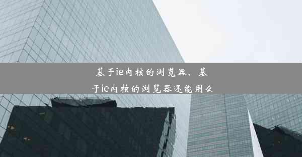 基于ie内核的浏览器、基于ie内核的浏览器还能用么