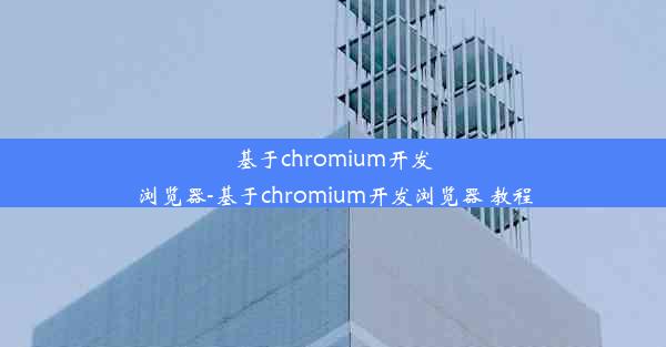 基于chromium开发浏览器-基于chromium开发浏览器 教程