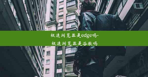 极速浏览器是edge吗-极速浏览器是谷歌吗