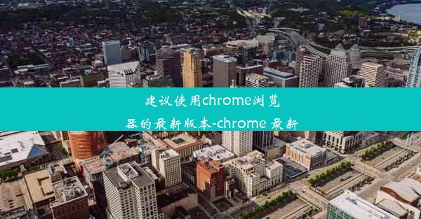 建议使用chrome浏览器的最新版本-chrome 最新