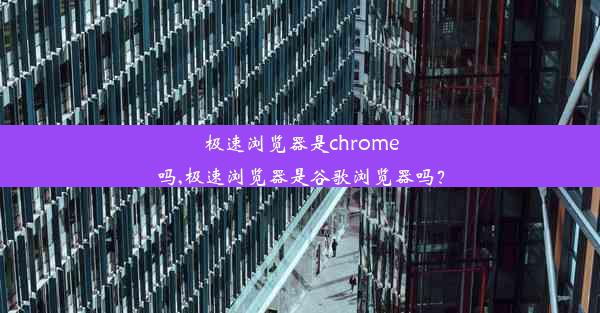 极速浏览器是chrome吗,极速浏览器是谷歌浏览器吗？