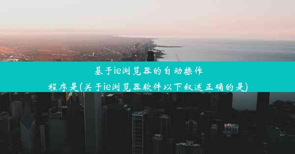 基于ie浏览器的自动操作程序是(关于ie浏览器软件以下叙述正确的是)