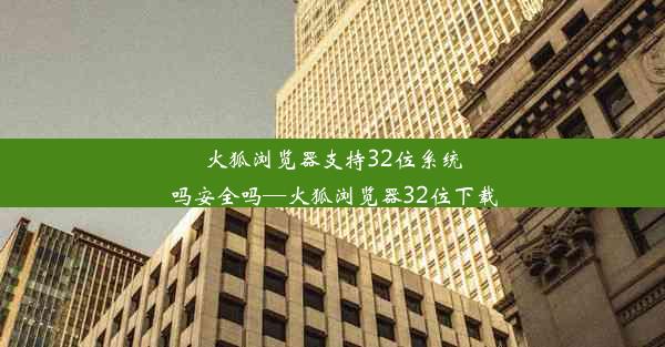 火狐浏览器支持32位系统吗安全吗—火狐浏览器32位下载