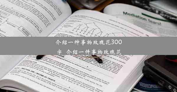 介绍一种事物玫瑰花300字_介绍一件事物玫瑰花