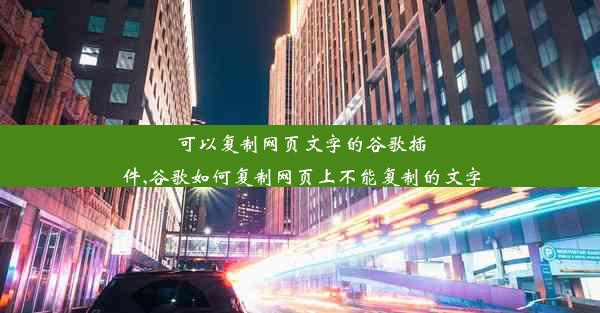 可以复制网页文字的谷歌插件,谷歌如何复制网页上不能复制的文字