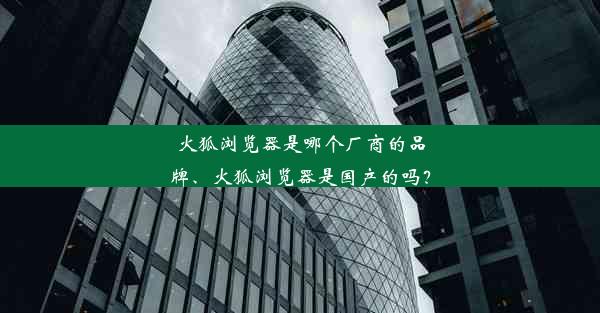 火狐浏览器是哪个厂商的品牌、火狐浏览器是国产的吗？