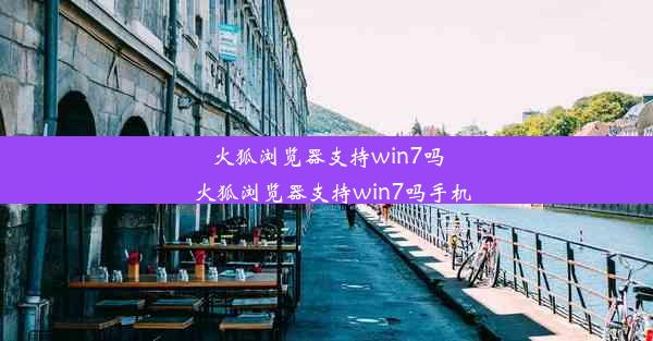 火狐浏览器支持win7吗_火狐浏览器支持win7吗手机