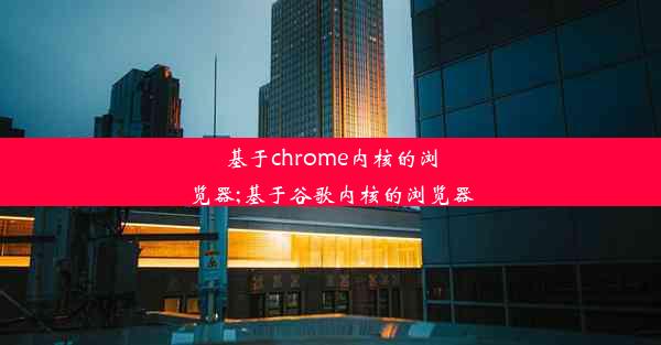 基于chrome内核的浏览器;基于谷歌内核的浏览器