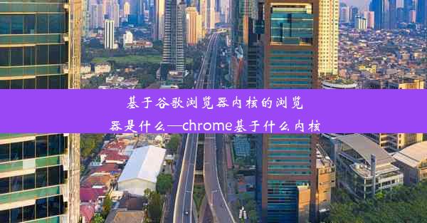 基于谷歌浏览器内核的浏览器是什么—chrome基于什么内核