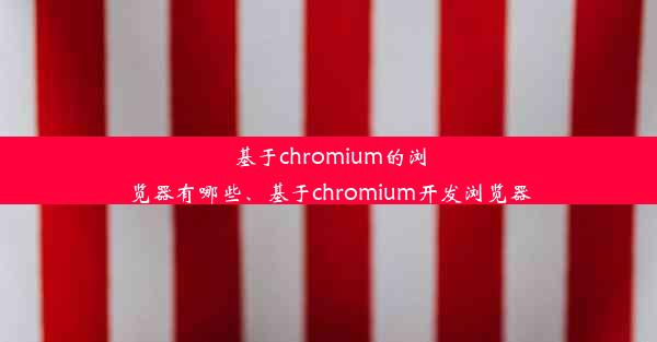 基于chromium的浏览器有哪些、基于chromium开发浏览器