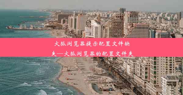 火狐浏览器提示配置文件缺失—火狐浏览器的配置文件夹