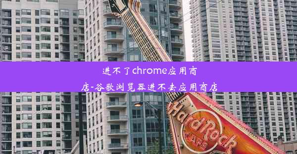 进不了chrome应用商店-谷歌浏览器进不去应用商店