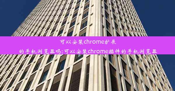 可以安装chrome扩展的手机浏览器吗;可以安装chrome插件的手机浏览器