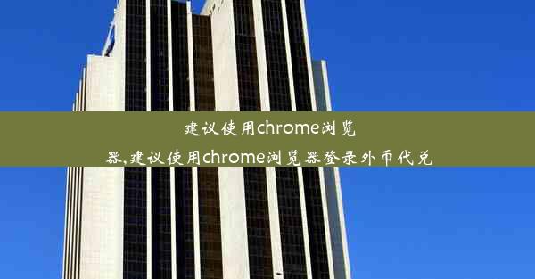 建议使用chrome浏览器,建议使用chrome浏览器登录外币代兑