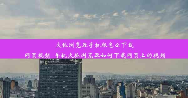 火狐浏览器手机版怎么下载网页视频_手机火狐浏览器如何下载网页上的视频