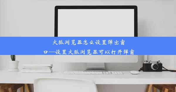 火狐浏览器怎么设置弹出窗口—设置火狐浏览器可以打开弹窗