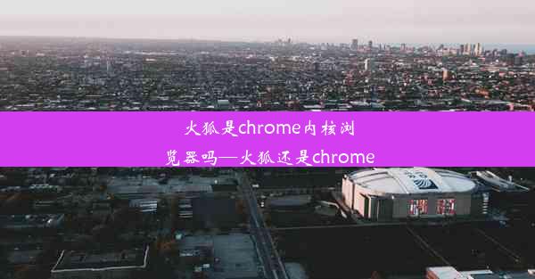 火狐是chrome内核浏览器吗—火狐还是chrome