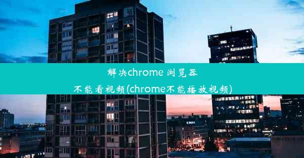 解决chrome 浏览器不能看视频(chrome不能播放视频)