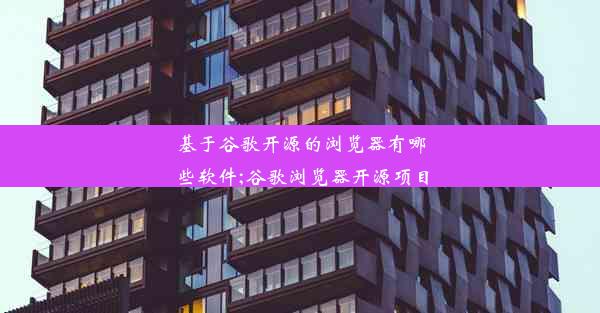 基于谷歌开源的浏览器有哪些软件;谷歌浏览器开源项目