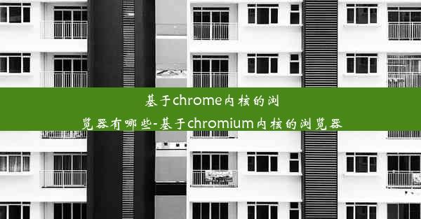 基于chrome内核的浏览器有哪些-基于chromium内核的浏览器