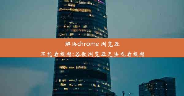 解决chrome 浏览器不能看视频;谷歌浏览器无法观看视频