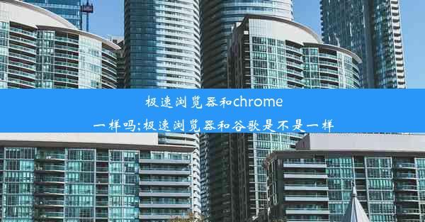 极速浏览器和chrome一样吗;极速浏览器和谷歌是不是一样