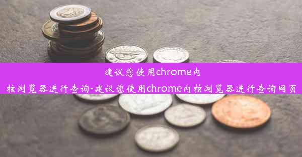 建议您使用chrome内核浏览器进行查询-建议您使用chrome内核浏览器进行查询网页