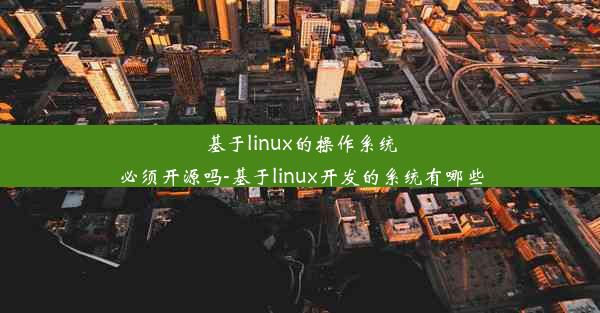 基于linux的操作系统必须开源吗-基于linux开发的系统有哪些