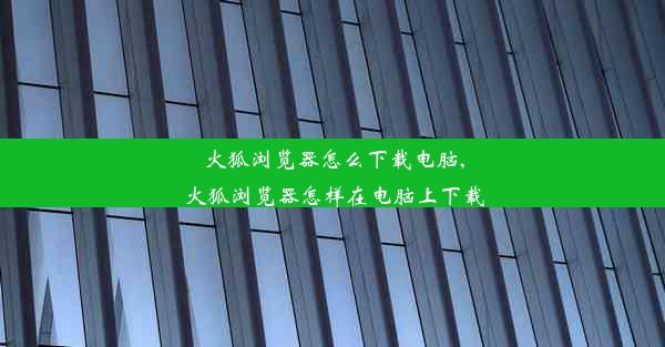 火狐浏览器怎么下载电脑,火狐浏览器怎样在电脑上下载