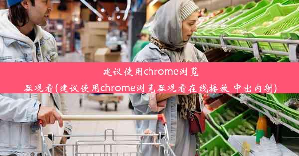 建议使用chrome浏览器观看(建议使用chrome浏览器观看在线播放 中出内射)