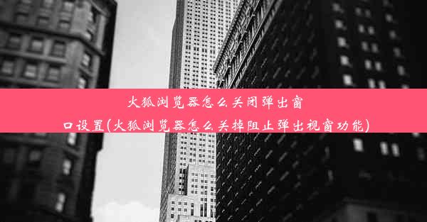 火狐浏览器怎么关闭弹出窗口设置(火狐浏览器怎么关掉阻止弹出视窗功能)