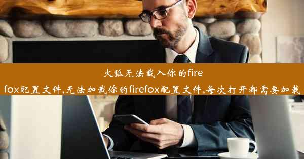 火狐无法载入你的firefox配置文件,无法加载你的firefox配置文件,每次打开都需要加载