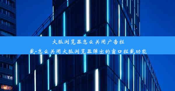 火狐浏览器怎么关闭广告拦截-怎么关闭火狐浏览器弹出的窗口拦截功能