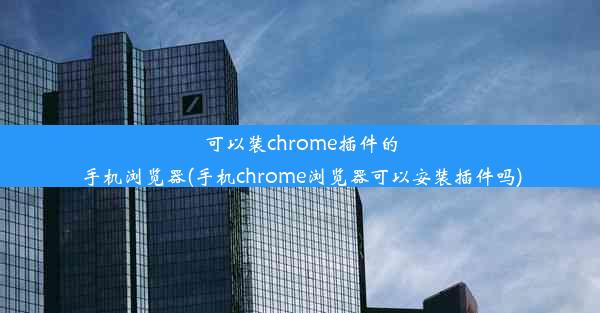 可以装chrome插件的手机浏览器(手机chrome浏览器可以安装插件吗)