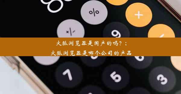 火狐浏览器是国产的吗？;火狐浏览器是哪个公司的产品