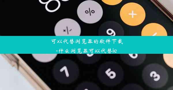 可以代替浏览器的软件下载-什么浏览器可以代替ie